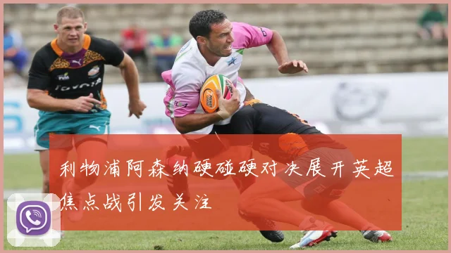 利物浦阿森纳硬碰硬对决展开英超焦点战引发关注