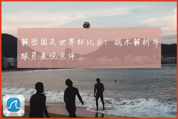 解密国足世界杯比分:战术解析与球员表现点评