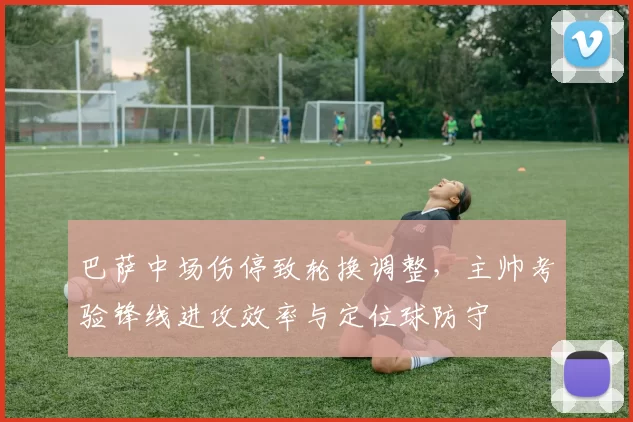 巴萨中场伤停致轮换调整,主帅考验锋线进攻效率与定位球防守