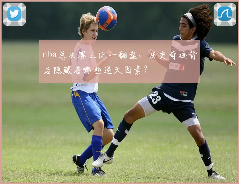 nba总决赛三比一翻盘，历史奇迹背后隐藏着哪些逆天因素？