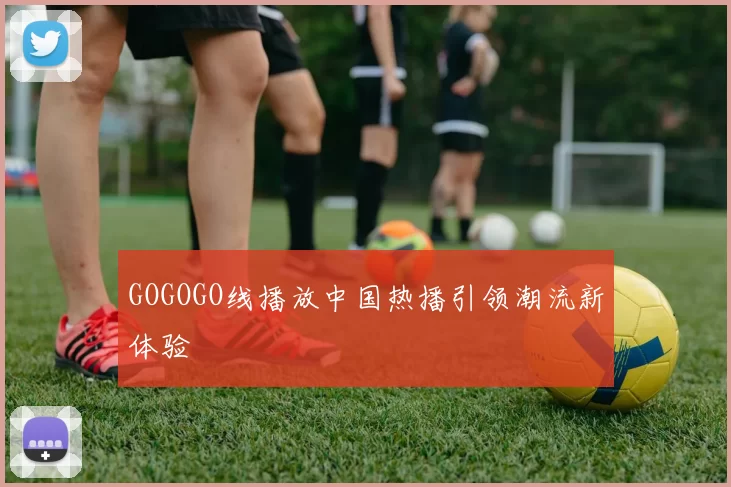 GOGOGO线播放中国热播引领潮流新体验