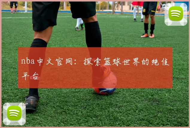 nba中文官网：探索篮球世界的绝佳平台