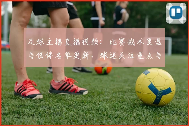 足球主播直播视频：比赛战术复盘与伤停名单更新，球迷关注重点与后续影响