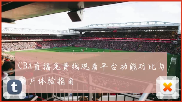 CBA直播免费线观看平台功能对比与用户体验指南
