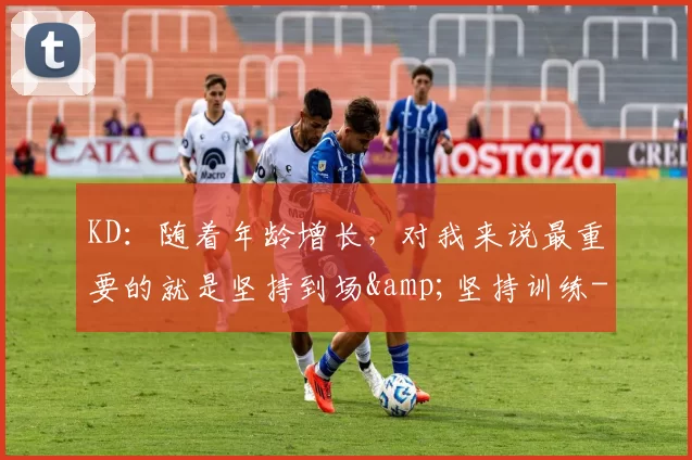KD：随着年龄增长，对我来说最重要的就是坚持到场&坚持训练-NBA新闻
