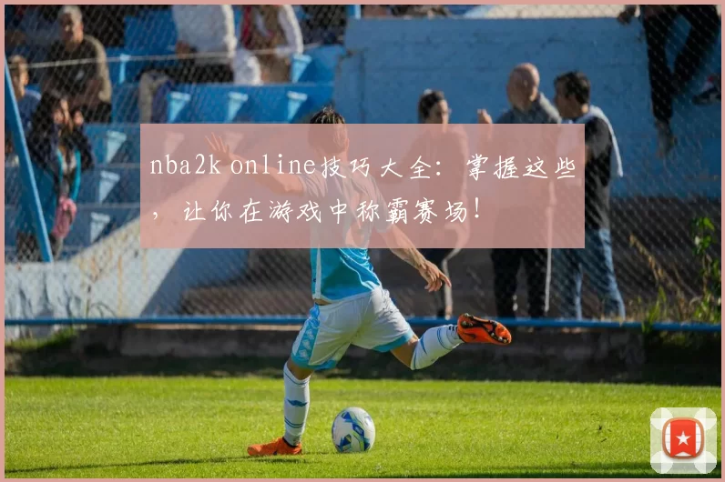 nba2k online技巧大全：掌握这些，让你在游戏中称霸赛场！