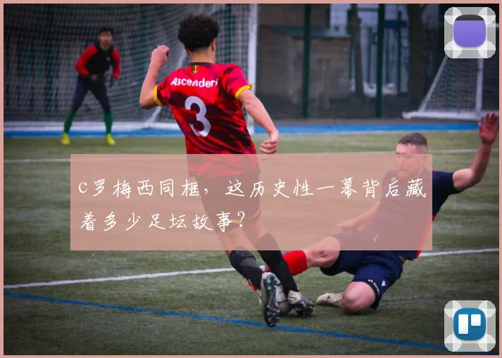 c罗梅西同框，这历史性一幕背后藏着多少足坛故事？