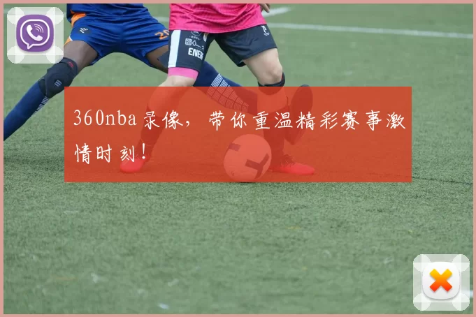 360nba录像，带你重温精彩赛事激情时刻！