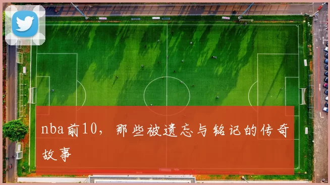 nba前10，那些被遗忘与铭记的传奇故事