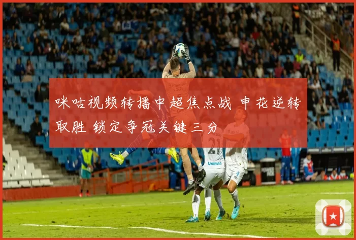 咪咕视频转播中超焦点战 申花逆转取胜 锁定争冠关键三分