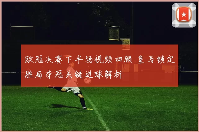 欧冠决赛下半场视频回顾 皇马锁定胜局夺冠关键进球解析