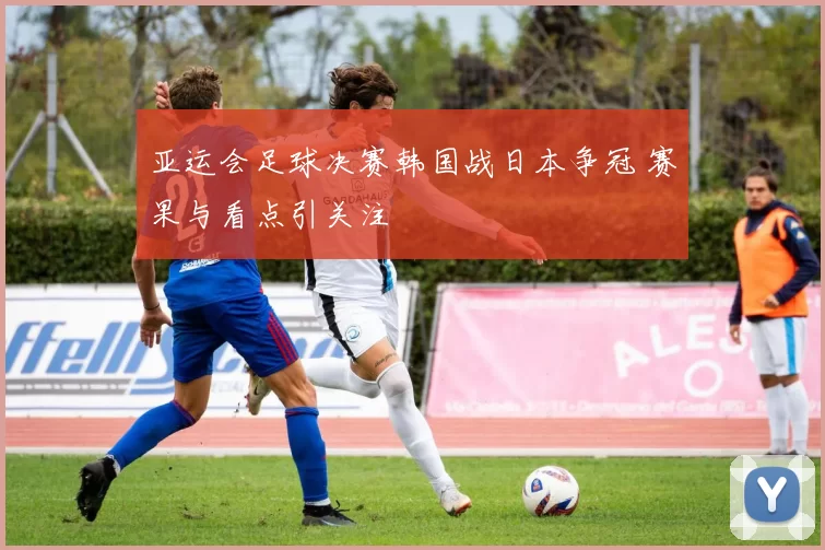 亚运会足球决赛韩国战日本争冠 赛果与看点引关注