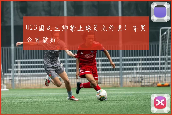 U23国足主帅禁止球员点外卖！李昊公开爱好