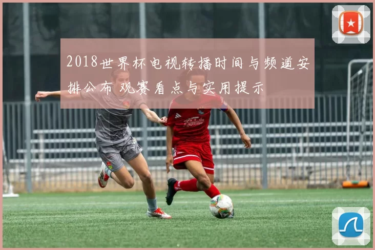 2018世界杯电视转播时间与频道安排公布 观赛看点与实用提示