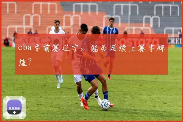 cba季前赛辽宁，能否延续上赛季辉煌？