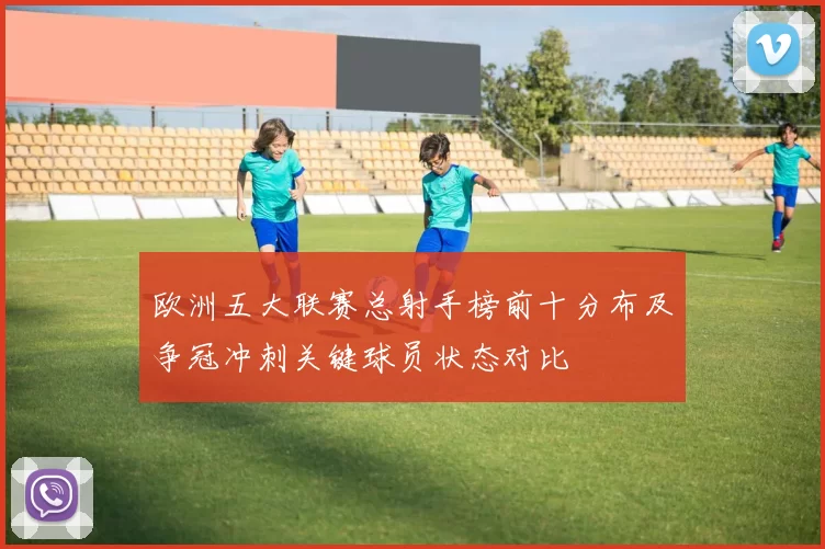 欧洲五大联赛总射手榜前十分布及争冠冲刺关键球员状态对比