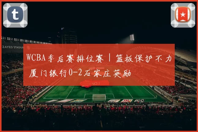 WCBA季后赛排位赛|篮板保护不力 厦门银行0-2石家庄英励