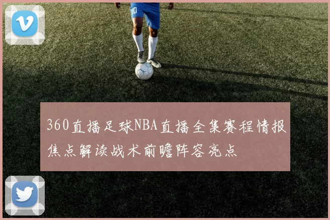 360直播足球NBA直播全集赛程情报焦点解读战术前瞻阵容亮点