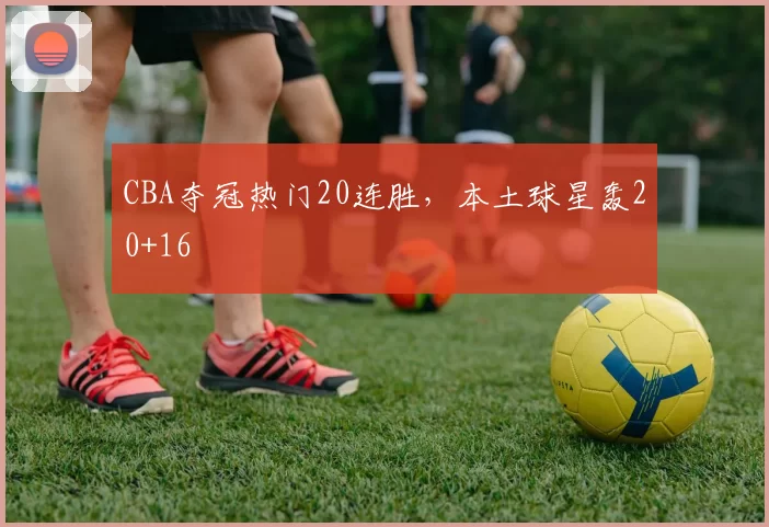 CBA夺冠热门20连胜，本土球星轰20+16