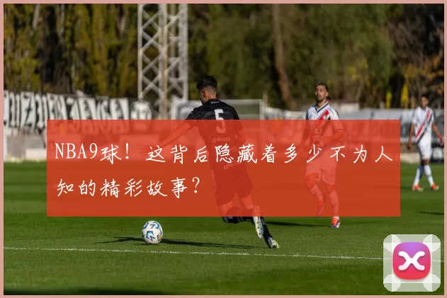 NBA9球！这背后隐藏着多少不为人知的精彩故事？