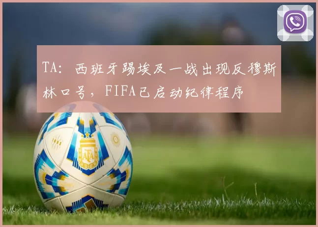 TA:西班牙踢埃及一战出现反穆斯林口号,FIFA已启动纪律程序