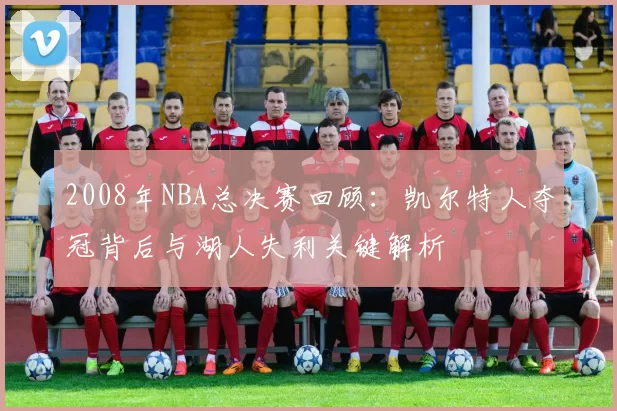 2008年NBA总决赛回顾：凯尔特人夺冠背后与湖人失利关键解析