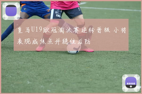 皇马U19欧冠淘汰赛逆转晋级 小将表现成焦点并稳住后防