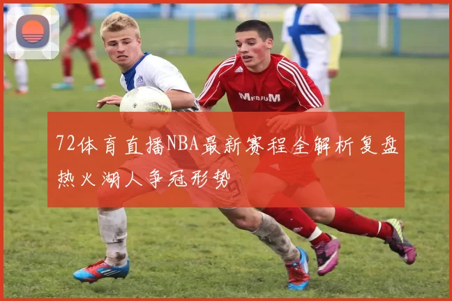 72体育直播NBA最新赛程全解析复盘热火湖人争冠形势