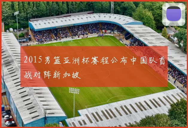 2015男篮亚洲杯赛程公布中国队首战对阵新加坡