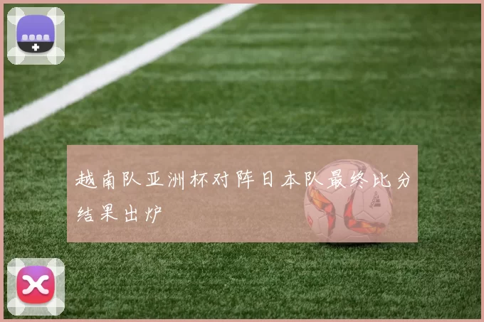 越南队亚洲杯对阵日本队最终比分结果出炉