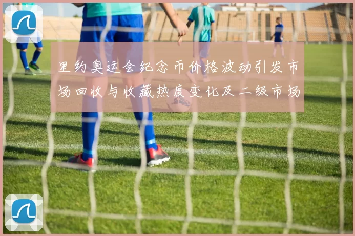 里约奥运会纪念币价格波动引发市场回收与收藏热度变化及二级市场走势