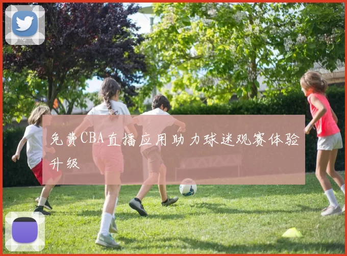 免费CBA直播应用助力球迷观赛体验升级