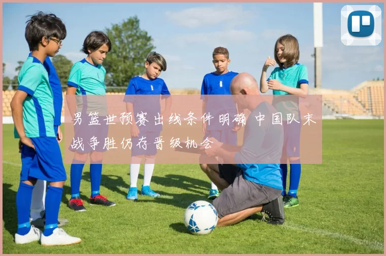 男篮世预赛出线条件明确 中国队末战争胜仍存晋级机会