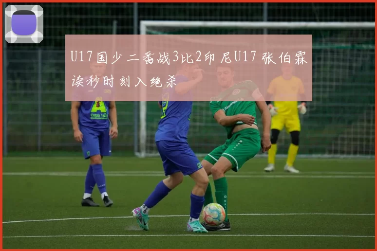 U17国少二番战3比2印尼U17 张伯霖读秒时刻入绝杀