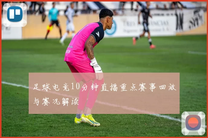 足球电竞10分钟直播重点赛事回放与赛况解读