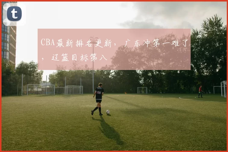 CBA最新排名更新，广东冲第一难了，辽篮目标第八