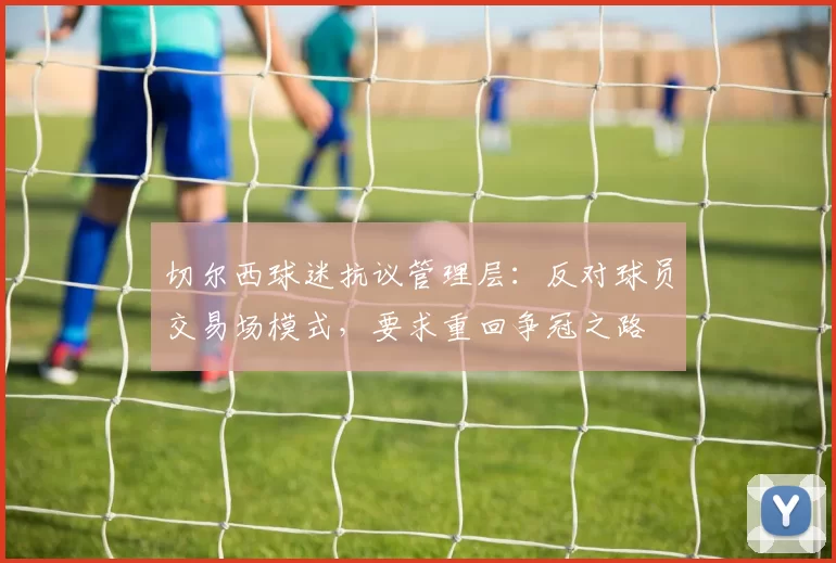 切尔西球迷抗议管理层：反对球员交易场模式，要求重回争冠之路