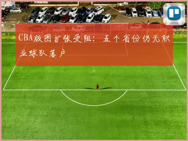 CBA版图扩张受阻:五个省份仍无职业球队落户