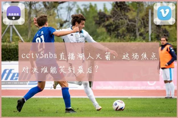 cctv5nba直播湖人火箭，这场焦点对决谁能笑到最后？