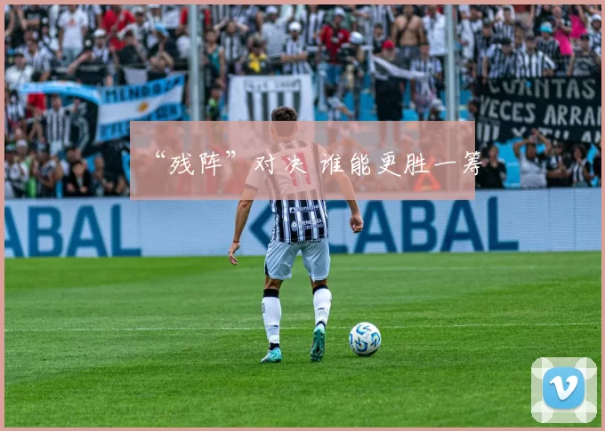 “残阵”对决 谁能更胜一筹