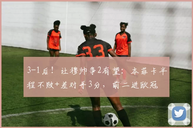 3-1后！让穆帅争2有望：本菲卡半程不败+差对手3分，前二进欧冠
