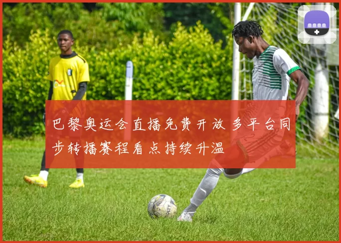 巴黎奥运会直播免费开放 多平台同步转播赛程看点持续升温