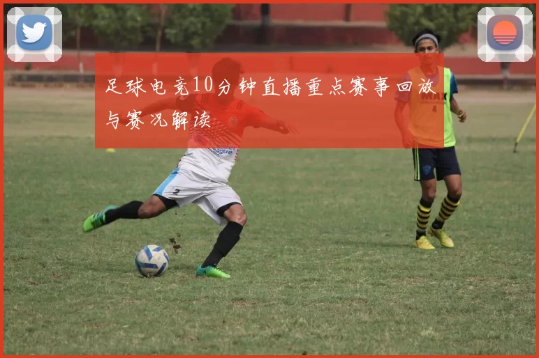 足球电竞10分钟直播重点赛事回放与赛况解读