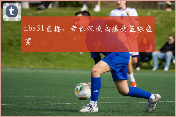 nba51直播,带你沉浸式感受篮球盛宴