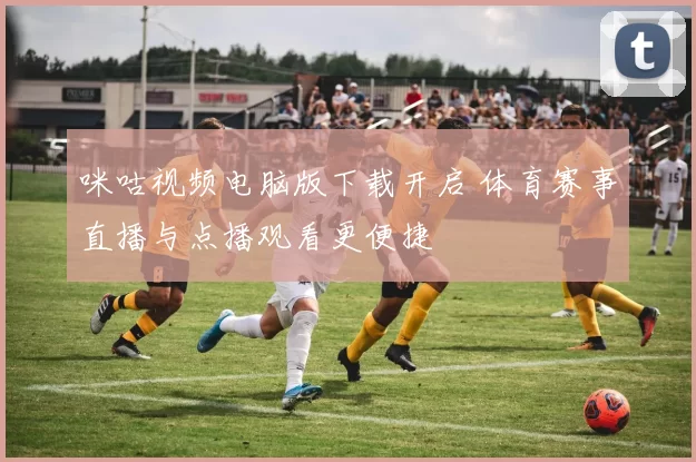 咪咕视频电脑版下载开启 体育赛事直播与点播观看更便捷