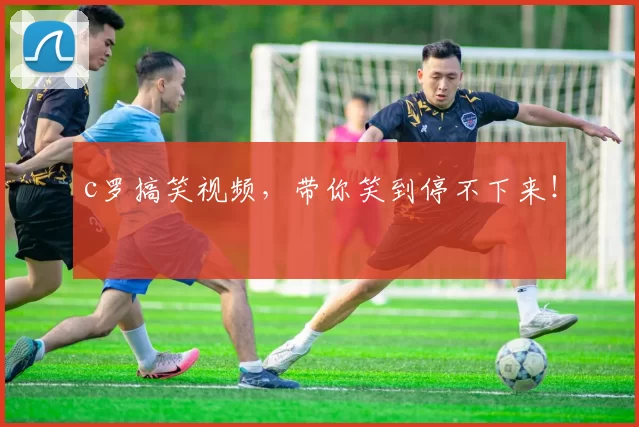 c罗搞笑视频，带你笑到停不下来！